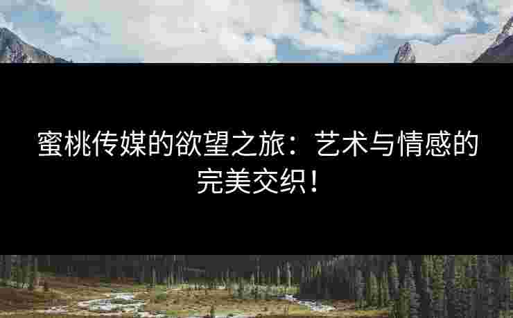 蜜桃传媒的欲望之旅：艺术与情感的完美交织！