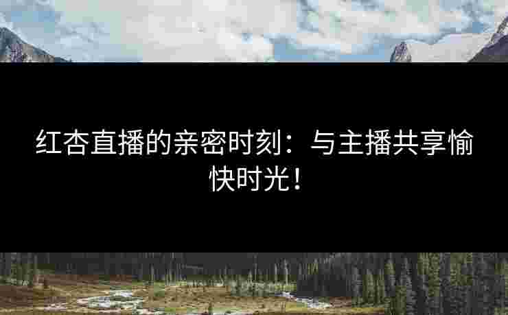 红杏直播的亲密时刻：与主播共享愉快时光！