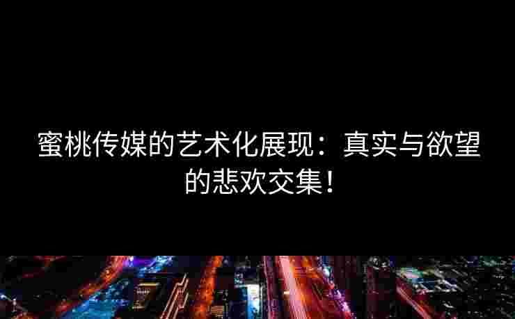 蜜桃传媒的艺术化展现：真实与欲望的悲欢交集！