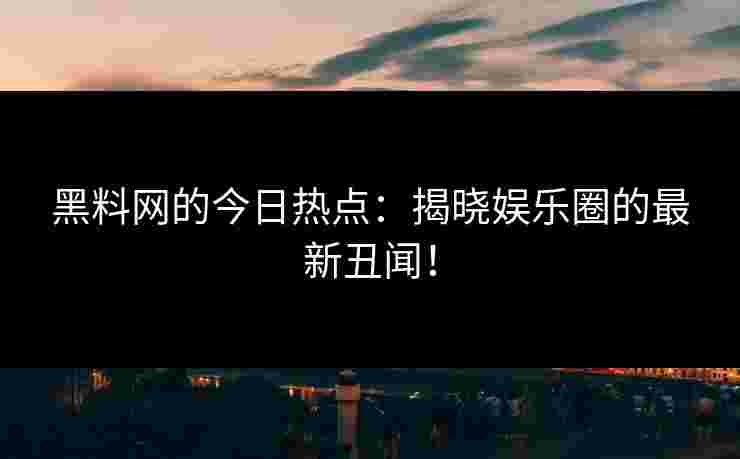 黑料网的今日热点：揭晓娱乐圈的最新丑闻！