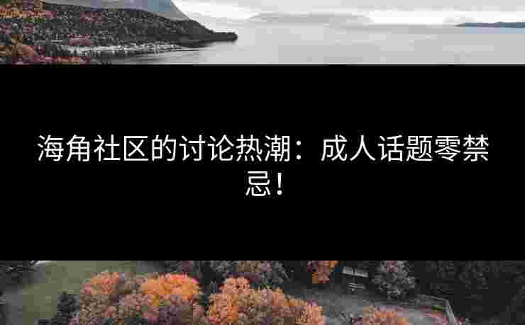 海角社区的讨论热潮：成人话题零禁忌！