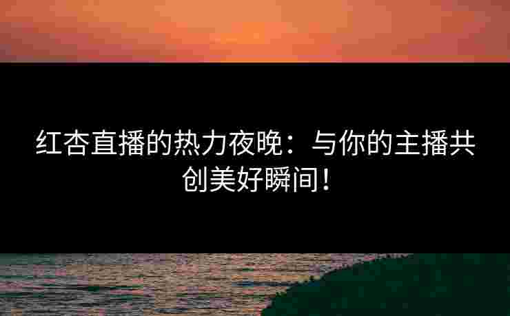红杏直播的热力夜晚：与你的主播共创美好瞬间！