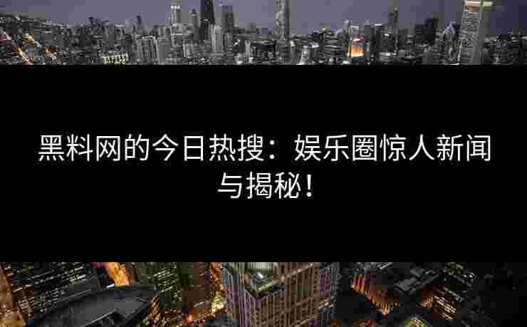 黑料网的今日热搜：娱乐圈惊人新闻与揭秘！