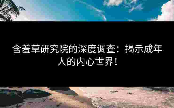 含羞草研究院的深度调查：揭示成年人的内心世界！