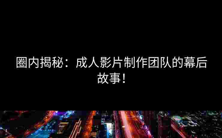圈内揭秘：成人影片制作团队的幕后故事！