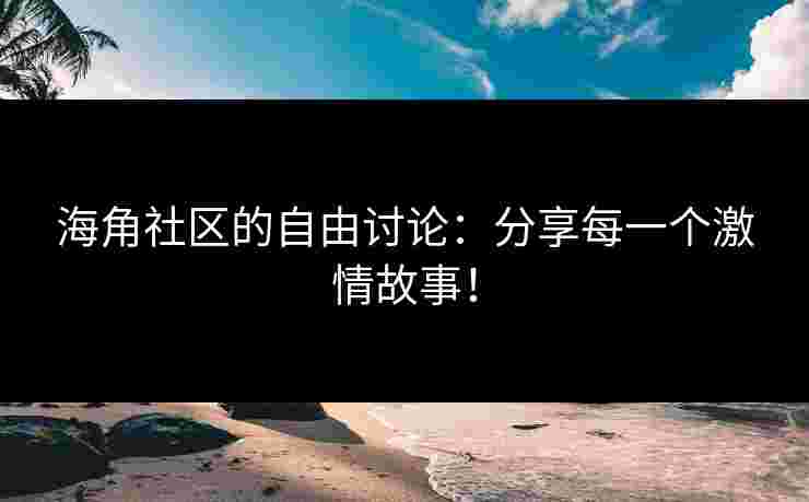 海角社区的自由讨论：分享每一个激情故事！