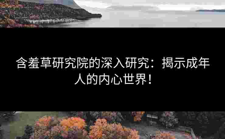 含羞草研究院的深入研究：揭示成年人的内心世界！