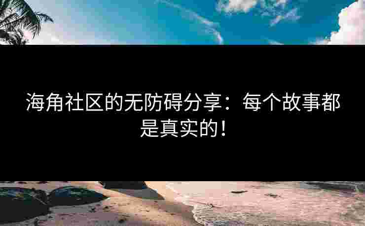 海角社区的无防碍分享：每个故事都是真实的！
