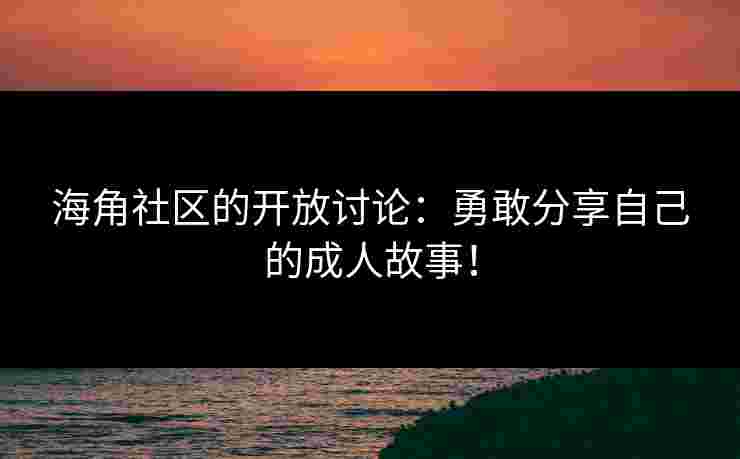 海角社区的开放讨论：勇敢分享自己的成人故事！