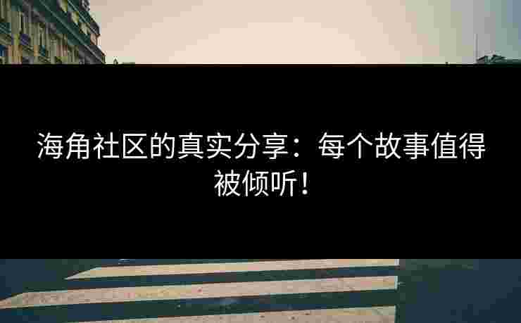 海角社区的真实分享：每个故事值得被倾听！