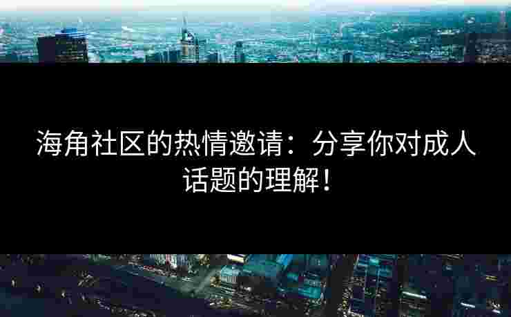 海角社区的热情邀请：分享你对成人话题的理解！