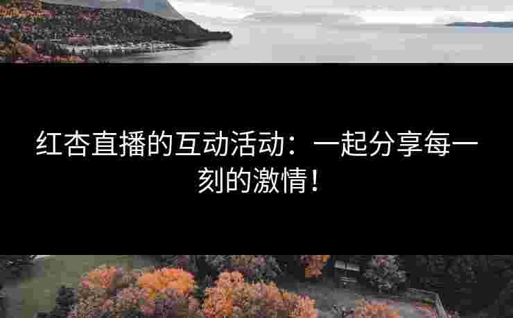 红杏直播的互动活动：一起分享每一刻的激情！