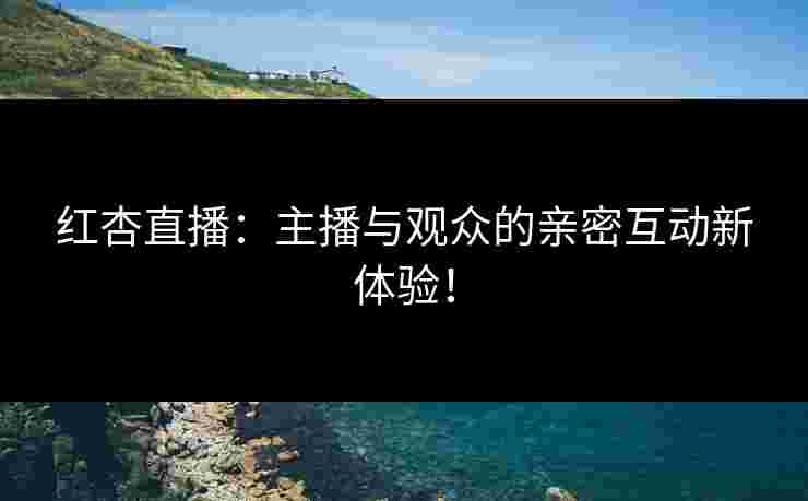 红杏直播：主播与观众的亲密互动新体验！