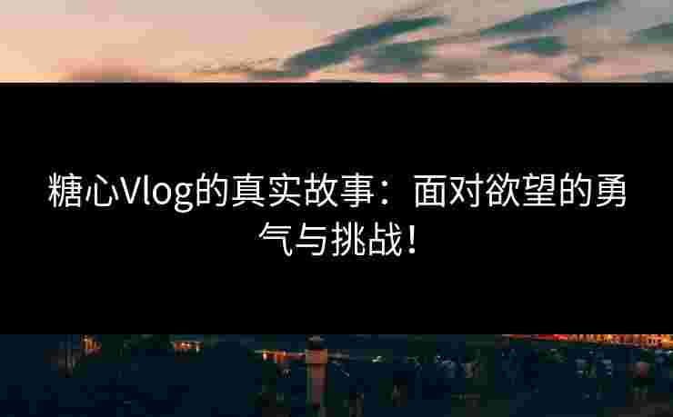 糖心Vlog的真实故事：面对欲望的勇气与挑战！