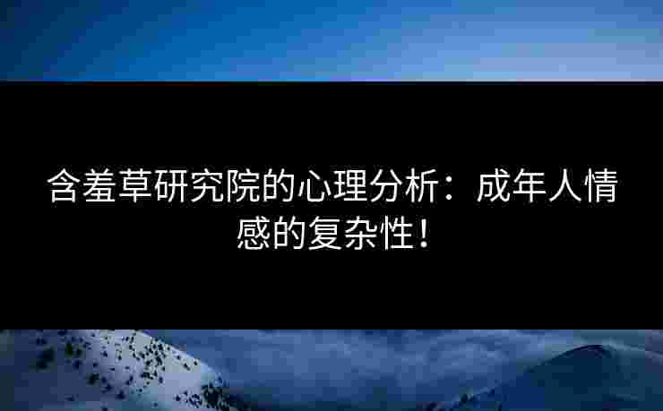 含羞草研究院的心理分析：成年人情感的复杂性！
