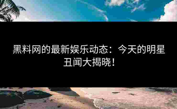 黑料网的最新娱乐动态：今天的明星丑闻大揭晓！