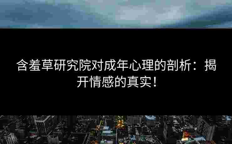 含羞草研究院对成年心理的剖析:揭开情感的真实! 含羞草研究院对成年心理的剖析:揭开情感的真实!