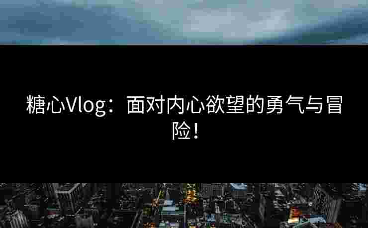 糖心Vlog：面对内心欲望的勇气与冒险！