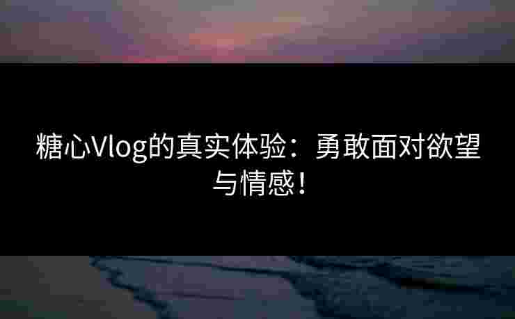 糖心Vlog的真实体验：勇敢面对欲望与情感！