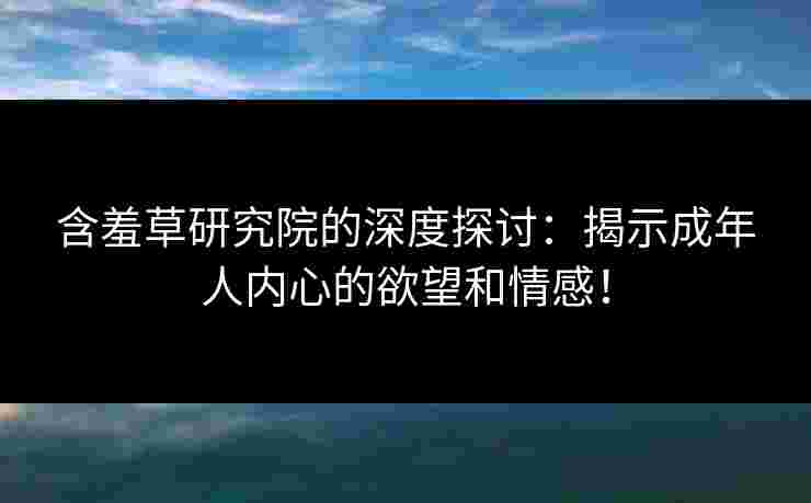 含羞草研究院的深度探讨：揭示成年人内心的欲望和情感！
