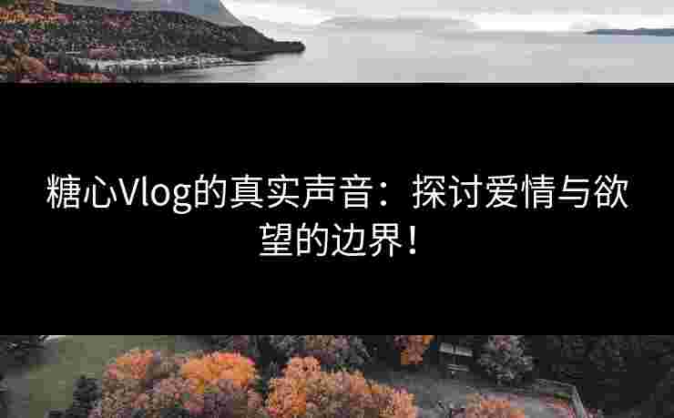 糖心Vlog的真实声音：探讨爱情与欲望的边界！