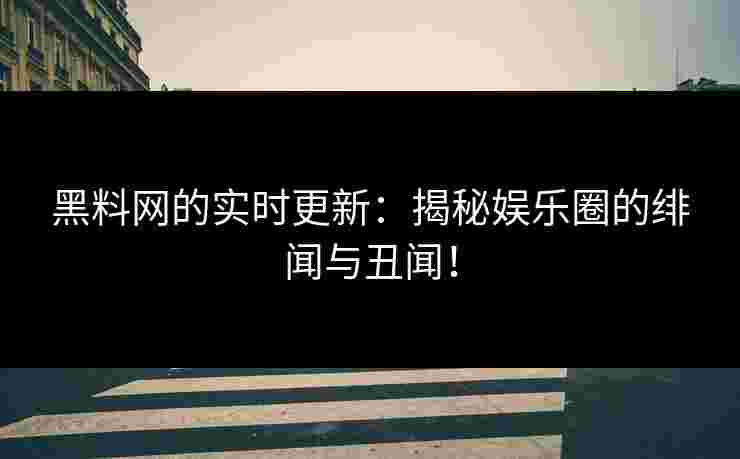黑料网的实时更新:揭秘娱乐圈的绯闻与丑闻! 黑料网的实时更新:揭秘娱乐圈的绯闻与丑闻!