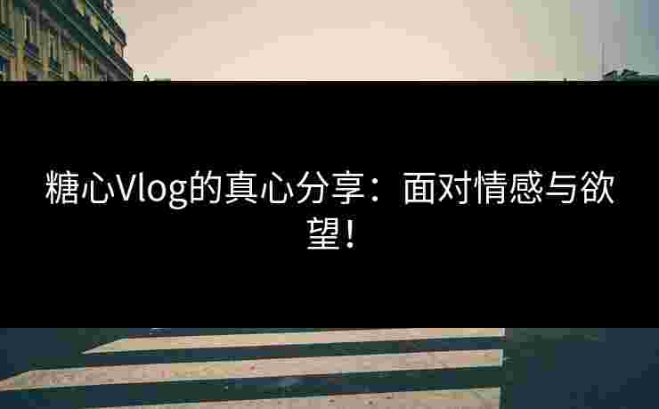 糖心Vlog的真心分享：面对情感与欲望！