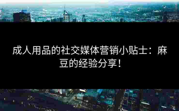 成人用品的社交媒体营销小贴士：麻豆的经验分享！