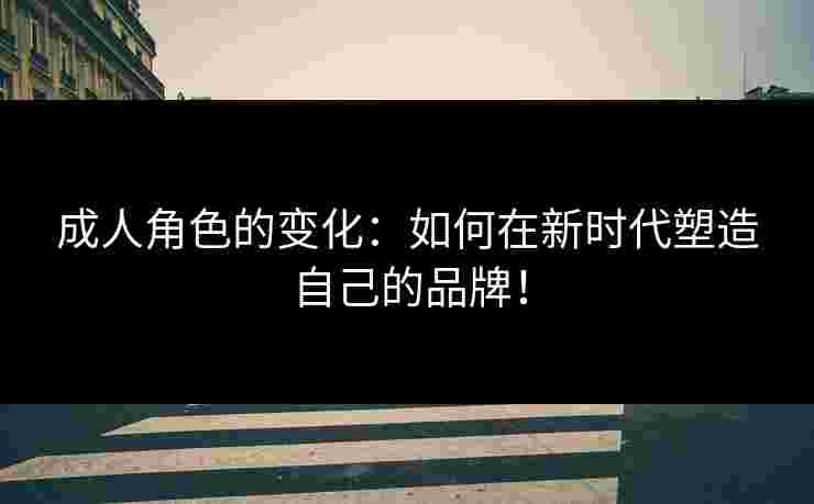 成人角色的变化:如何在新时代塑造自己的品牌! 成人角色的变化:如何在新时代塑造自己的品牌!