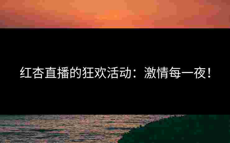 红杏直播的狂欢活动：激情每一夜！