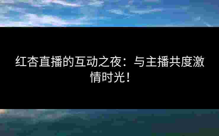 红杏直播的互动之夜：与主播共度激情时光！
