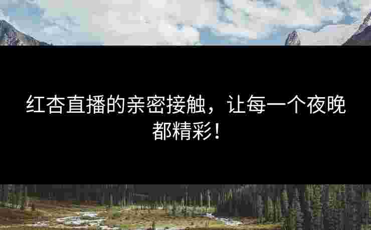 红杏直播的亲密接触，让每一个夜晚都精彩！