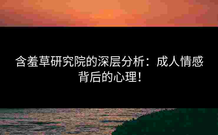 含羞草研究院的深层分析：成人情感背后的心理！
