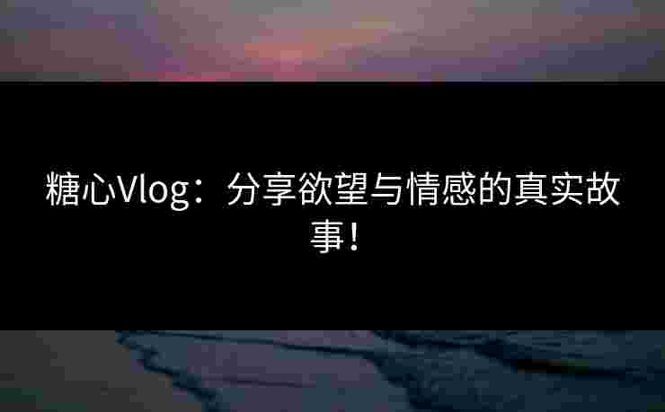 糖心Vlog:分享欲望与情感的真实故事! 糖心Vlog:分享欲望与情感的真实故事!