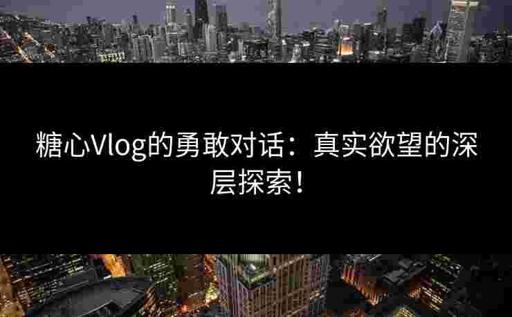 糖心Vlog的勇敢对话:真实欲望的深层探索! 糖心Vlog的勇敢对话:真实欲望的深层探索!