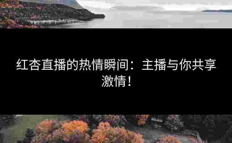 红杏直播的热情瞬间:主播与你共享激情! 红杏直播的热情瞬间:主播与你共享激情!