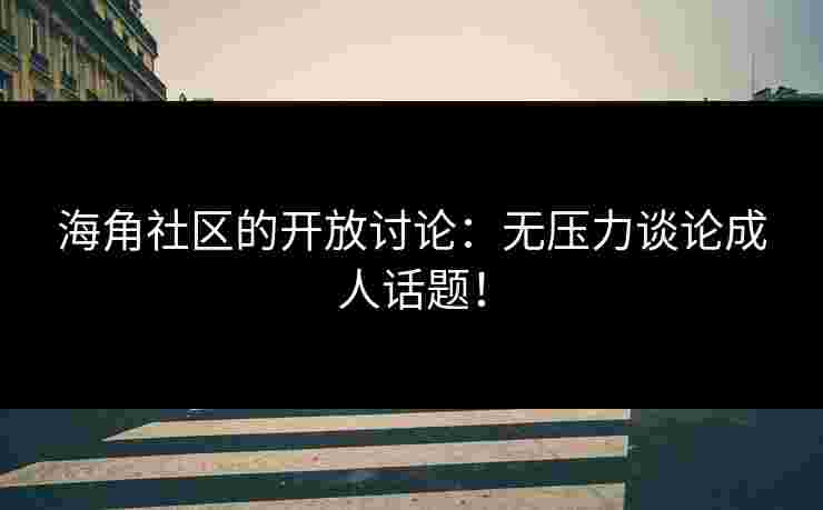 海角社区的开放讨论：无压力谈论成人话题！