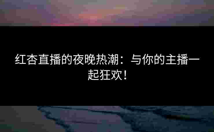 红杏直播的夜晚热潮：与你的主播一起狂欢！