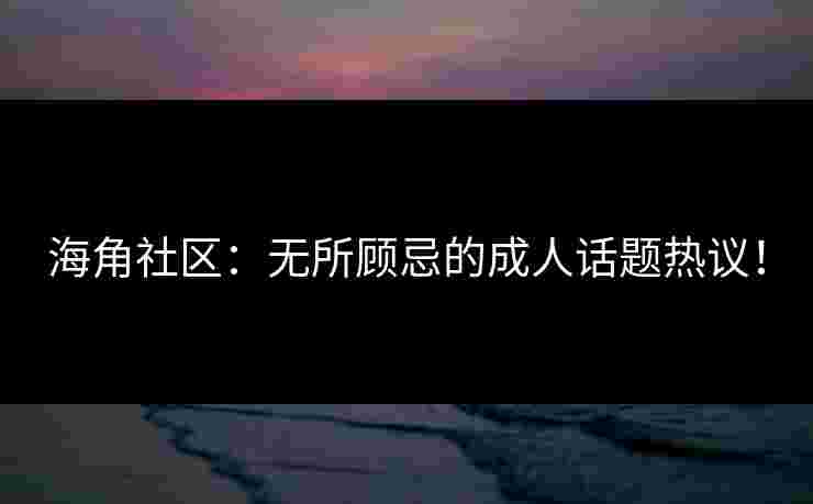 海角社区：无所顾忌的成人话题热议！