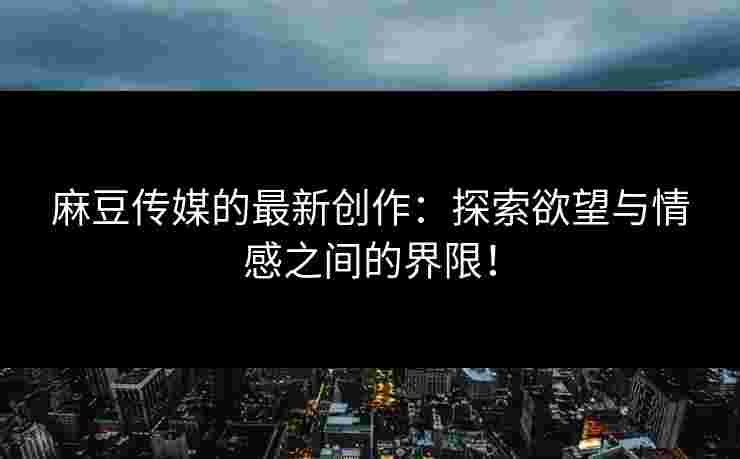 麻豆传媒的最新创作：探索欲望与情感之间的界限！
