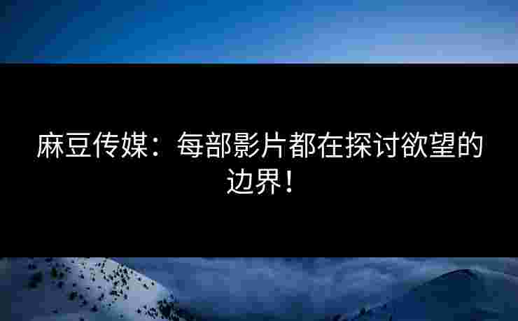 麻豆传媒：每部影片都在探讨欲望的边界！