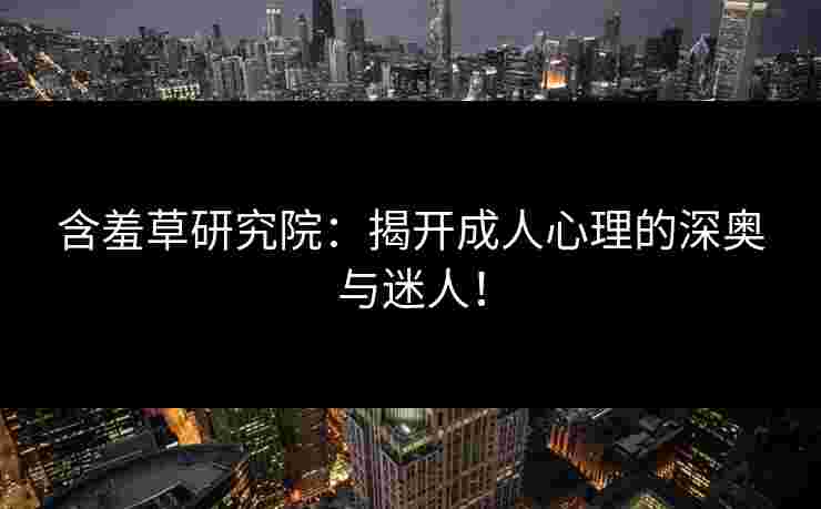 含羞草研究院：揭开成人心理的深奥与迷人！