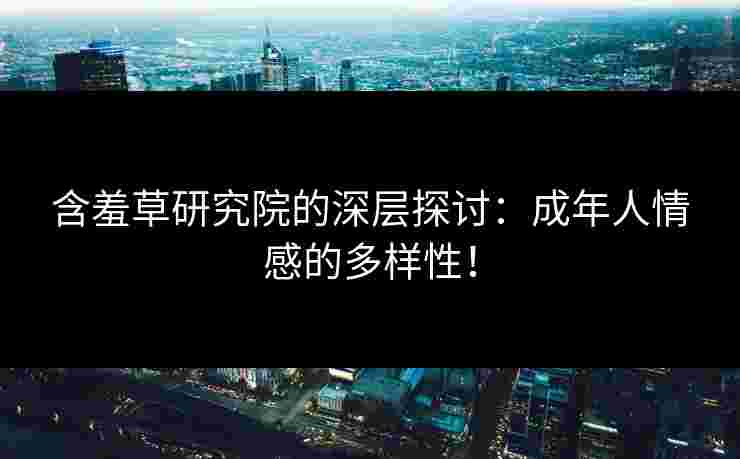 含羞草研究院的深层探讨:成年人情感的多样性! 含羞草研究院的深层探讨:成年人情感的多样性!
