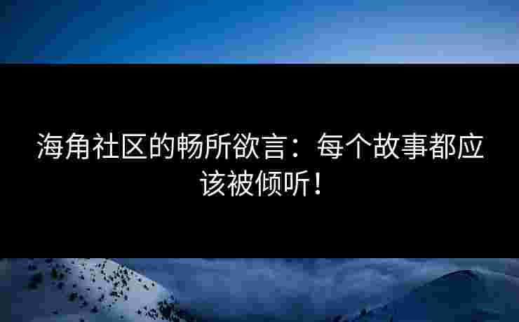 海角社区的畅所欲言:每个故事都应该被倾听! 海角社区的畅所欲言:每个故事都应该被倾听!