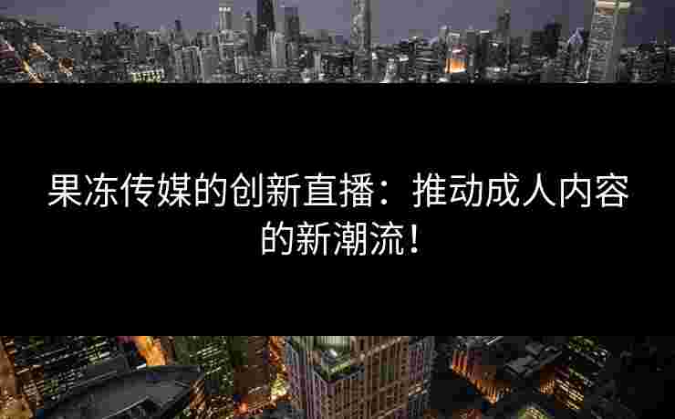 果冻传媒的创新直播：推动成人内容的新潮流！