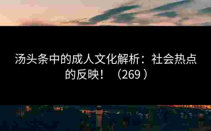 汤头条中的成人文化解析：社会热点的反映！（269 ）