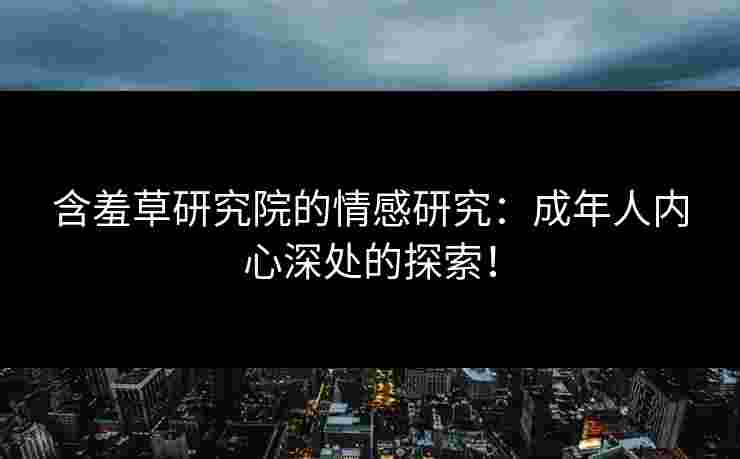 含羞草研究院的情感研究:成年人内心深处的探索! 含羞草研究院的情感研究:成年人内心深处的探索!