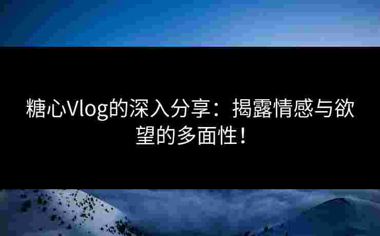 糖心Vlog的深入分享：揭露情感与欲望的多面性！