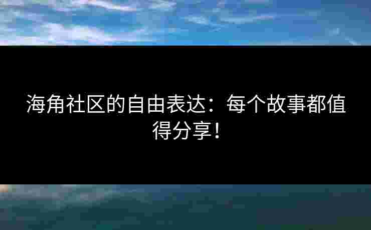海角社区的自由表达：每个故事都值得分享！