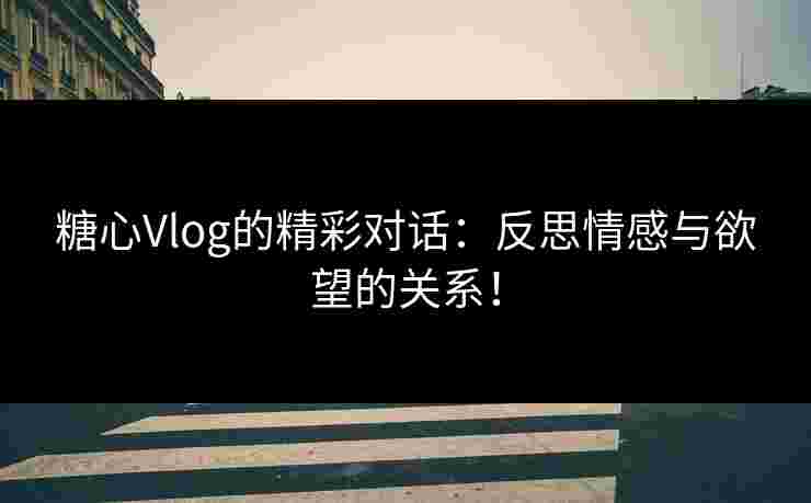 糖心Vlog的精彩对话:反思情感与欲望的关系! 糖心Vlog的精彩对话:反思情感与欲望的关系!